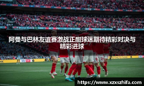 阿曼与巴林友谊赛激战正酣球迷期待精彩对决与精彩进球