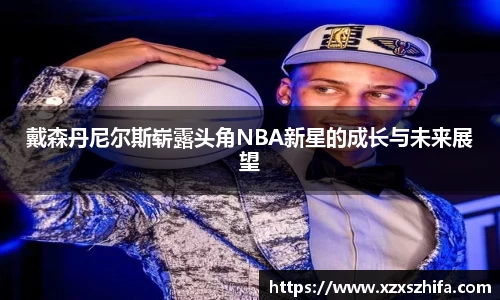 戴森丹尼尔斯崭露头角NBA新星的成长与未来展望