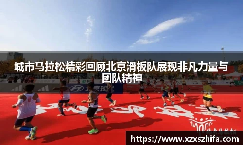 城市马拉松精彩回顾北京滑板队展现非凡力量与团队精神