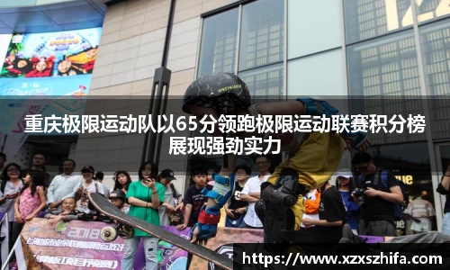 重庆极限运动队以65分领跑极限运动联赛积分榜展现强劲实力